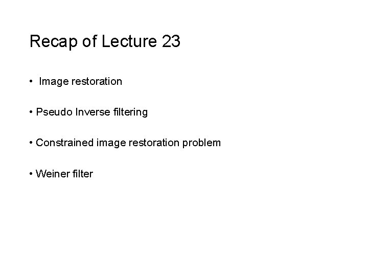 Recap of Lecture 23 • Image restoration • Pseudo Inverse filtering • Constrained image