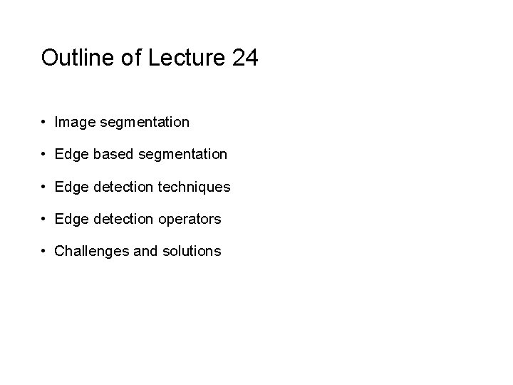 Outline of Lecture 24 • Image segmentation • Edge based segmentation • Edge detection