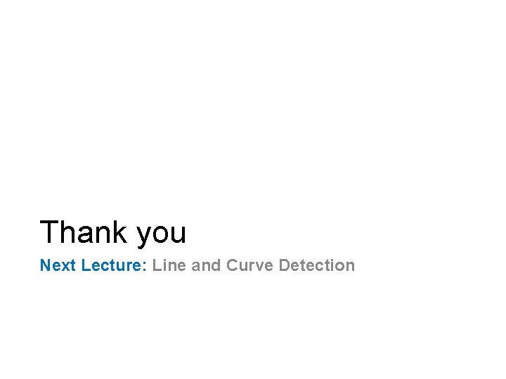 Thank you Next Lecture: Line and Curve Detection 