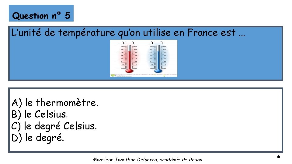 Question n° 5 L’unité de température qu’on utilise en France est … A) le