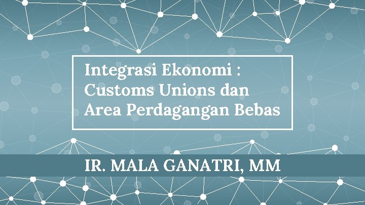 Integrasi Ekonomi : Customs Unions dan Area Perdagangan Bebas IR. MALA GANATRI, MM 