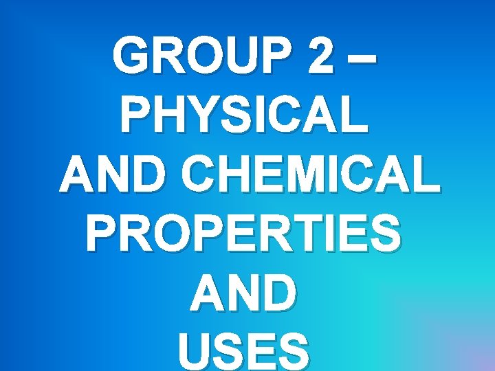 GROUP 2 – PHYSICAL AND CHEMICAL PROPERTIES AND USES GROUP 2 – PHYSICAL AND CHEMICAL PROPERTIES AND USES