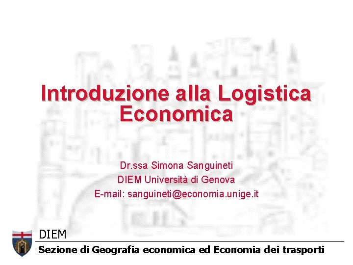 Introduzione alla Logistica Economica Dr. ssa Simona Sanguineti DIEM Università di Genova E-mail: sanguineti@economia.