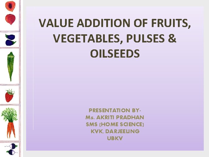 VALUE ADDITION OF FRUITS, VEGETABLES, PULSES & OILSEEDS PRESENTATION BYMs. AKRITI PRADHAN SMS (HOME