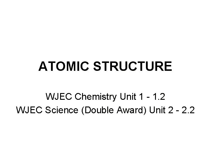 ATOMIC STRUCTURE WJEC Chemistry Unit 1 - 1. 2 WJEC Science (Double Award) Unit