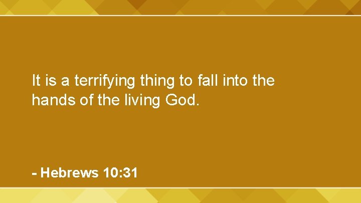 It is a terrifying thing to fall into the hands of the living God.
