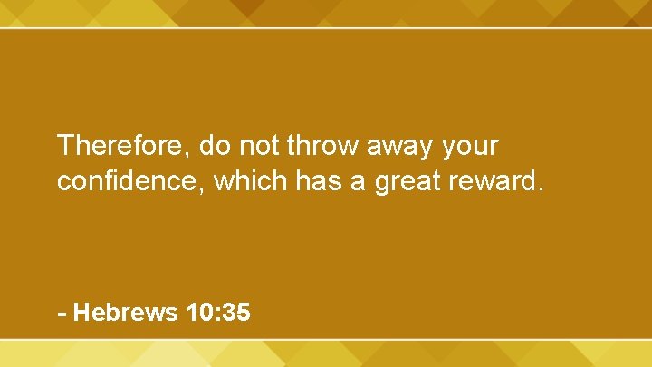Therefore, do not throw away your confidence, which has a great reward. - Hebrews