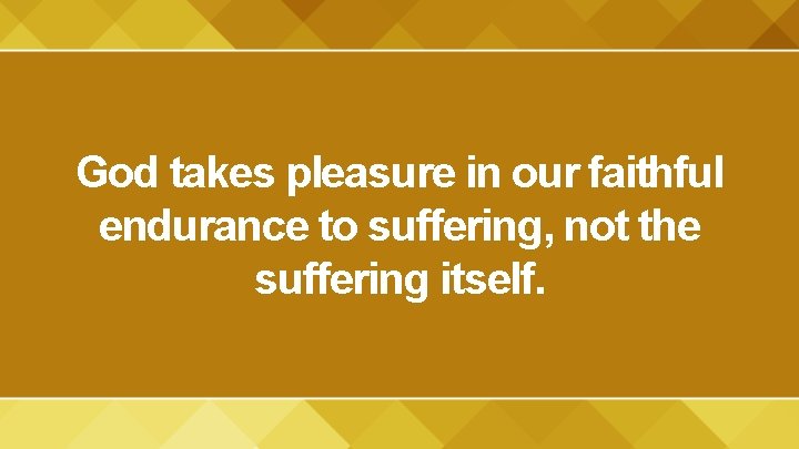 God takes pleasure in our faithful endurance to suffering, not the suffering itself. 