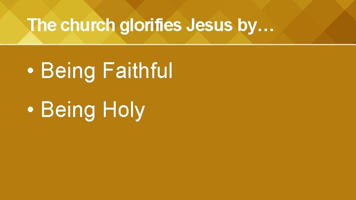 The church glorifies Jesus by… • Being Faithful • Being Holy 
