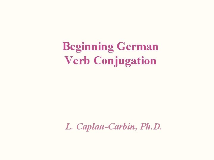 Beginning German Verb Conjugation L. Caplan-Carbin, Ph. D. 