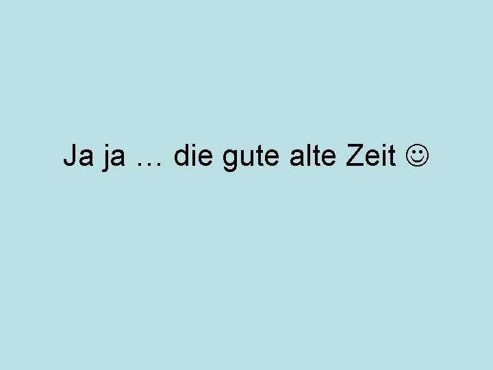 Ja ja … die gute alte Zeit 