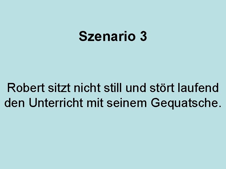 Szenario 3 Robert sitzt nicht still und stört laufend den Unterricht mit seinem Gequatsche.