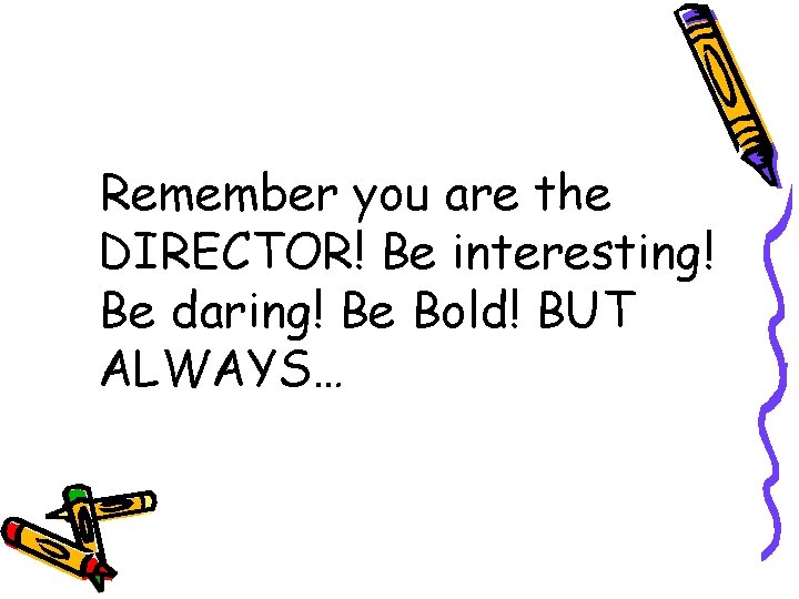 Remember you are the DIRECTOR! Be interesting! Be daring! Be Bold! BUT ALWAYS… 