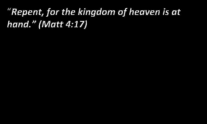 “Repent, for the kingdom of heaven is at hand. ” (Matt 4: 17) 