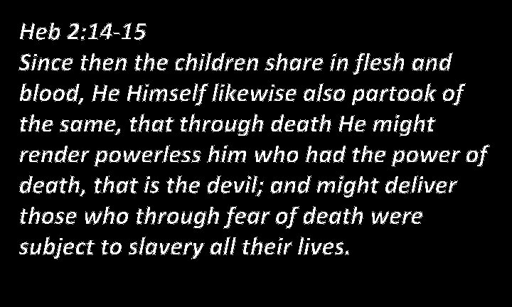 Heb 2: 14 -15 Since then the children share in flesh and blood, He