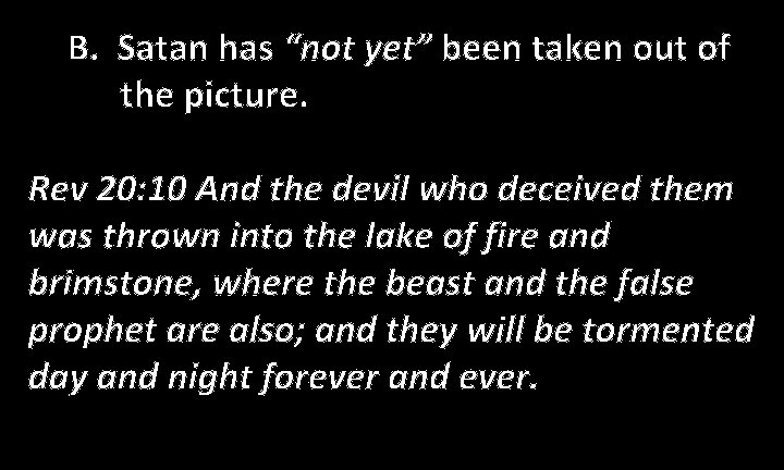 B. Satan has “not yet” been taken out of the picture. Rev 20: 10