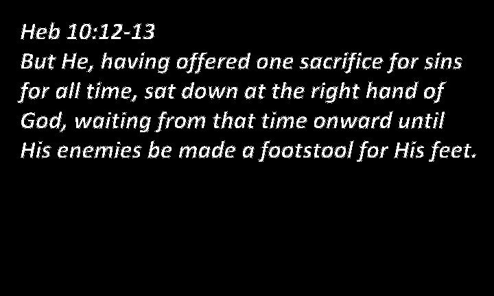 Heb 10: 12 -13 But He, having offered one sacrifice for sins for all