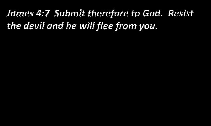 James 4: 7 Submit therefore to God. Resist the devil and he will flee