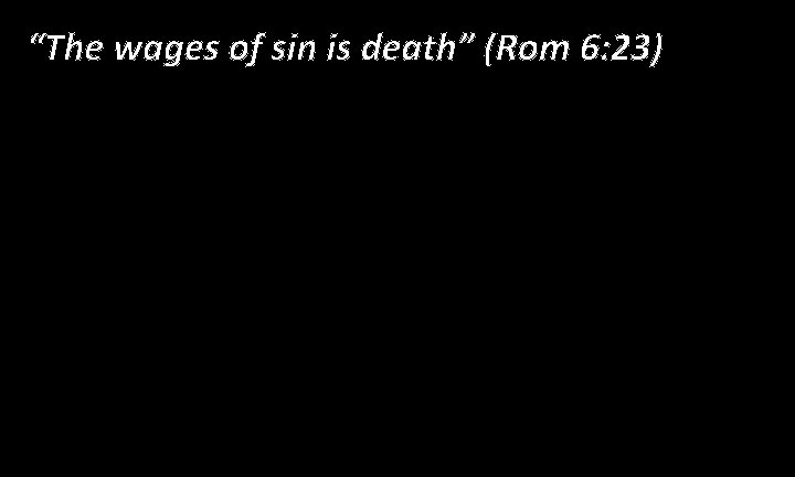 “The wages of sin is death” (Rom 6: 23) 