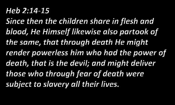 Heb 2: 14 -15 Since then the children share in flesh and blood, He