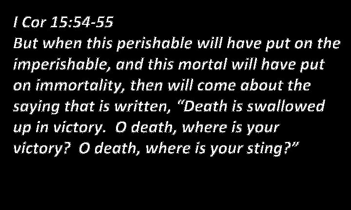 I Cor 15: 54 -55 But when this perishable will have put on the
