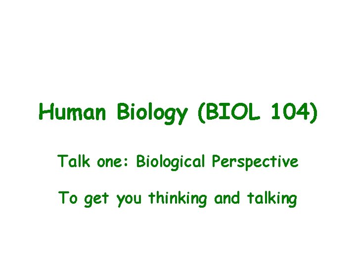 Human Biology (BIOL 104) Talk one: Biological Perspective To get you thinking and talking