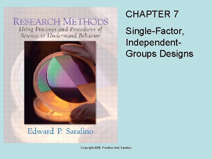 CHAPTER 7 Single-Factor, Independent. Groups Designs Copyright 2005, Prentice Hall, Sarafino 