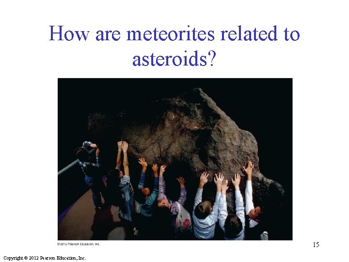 How are meteorites related to asteroids? 15 Copyright © 2012 Pearson Education, Inc. 