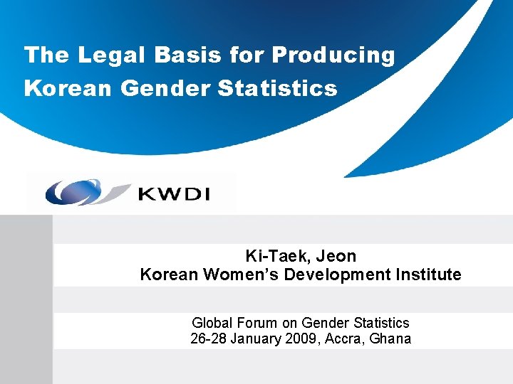 The Legal Basis for Producing Korean Gender Statistics Ki-Taek, Jeon Korean Women’s Development Institute