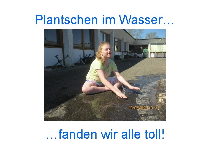 Plantschen im Wasser… …fanden wir alle toll! 