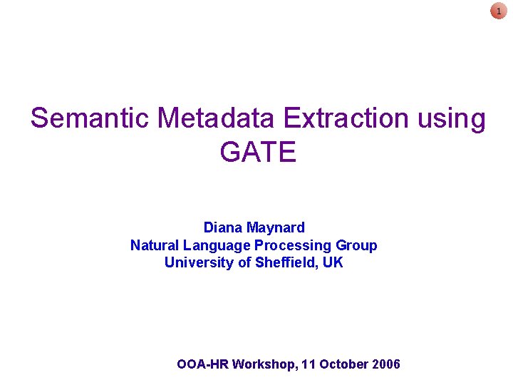 1 Semantic Metadata Extraction using GATE Diana Maynard Natural Language Processing Group University of