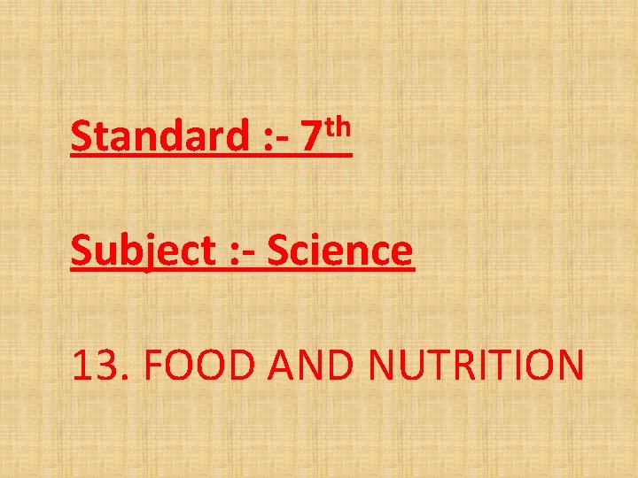 Standard : - th 7 Subject : - Science 13. FOOD AND NUTRITION 