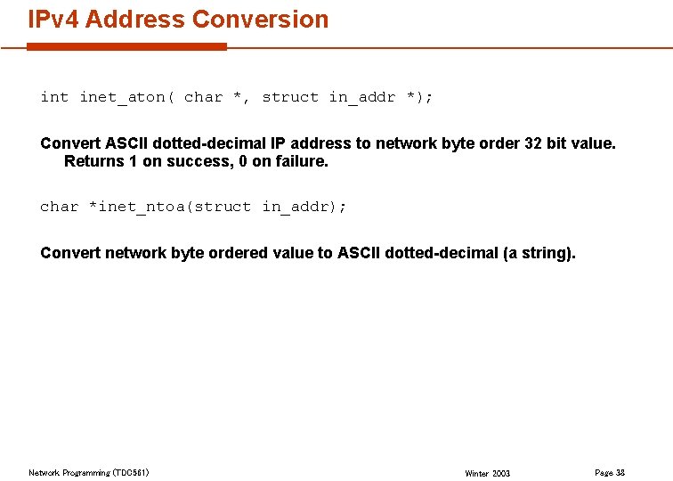IPv 4 Address Conversion int inet_aton( char *, struct in_addr *); Convert ASCII dotted-decimal IPv 4 Address Conversion int inet_aton( char *, struct in_addr *); Convert ASCII dotted-decimal