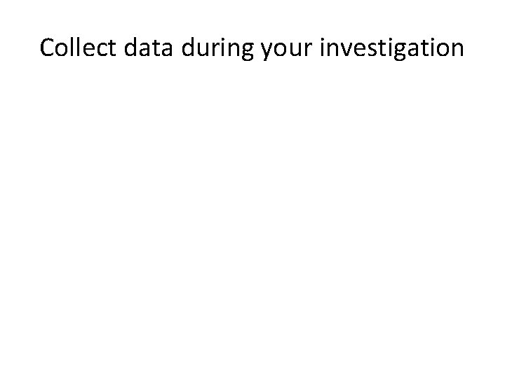 Collect data during your investigation Collect data during your investigation