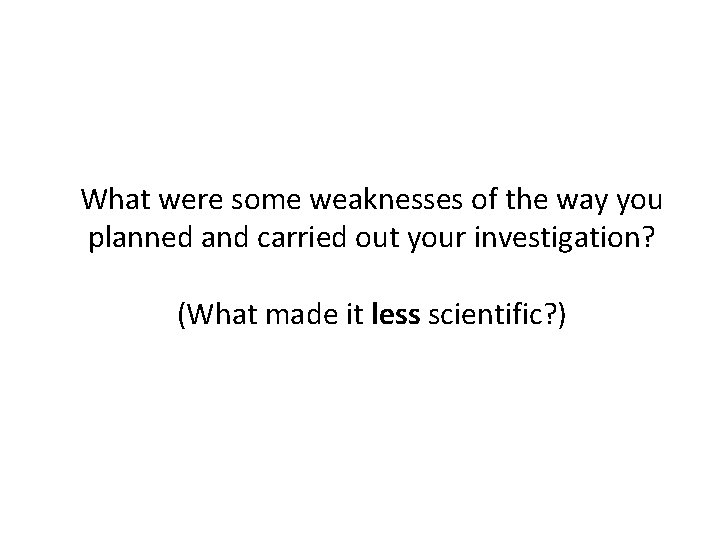 What were some weaknesses of the way you planned and carried out your investigation? What were some weaknesses of the way you planned and carried out your investigation?