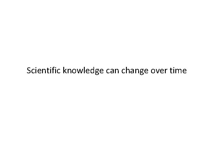 Scientific knowledge can change over time Scientific knowledge can change over time