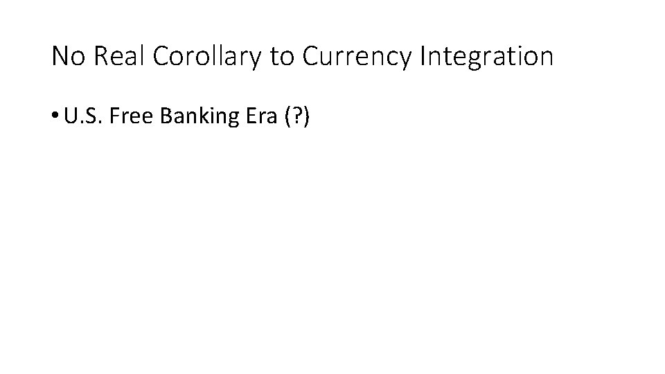 No Real Corollary to Currency Integration • U. S. Free Banking Era (? )