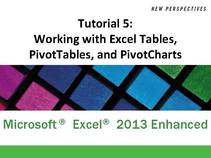 Tutorial 5: Working with Excel Tables, Pivot. Tables, and Pivot. Charts Microsoft ® Excel®