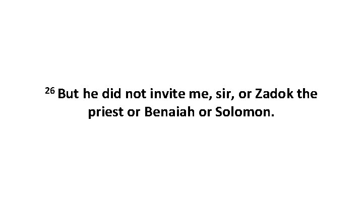 26 But he did not invite me, sir, or Zadok the priest or Benaiah