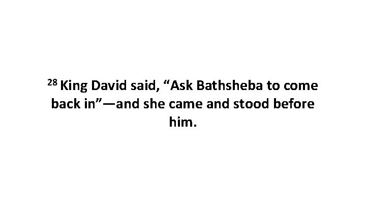 28 King David said, “Ask Bathsheba to come back in”—and she came and stood