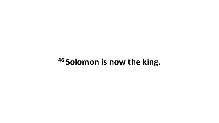 46 Solomon is now the king. 