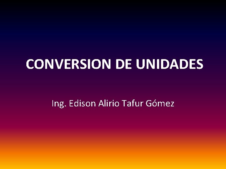 CONVERSION DE UNIDADES Ing. Edison Alirio Tafur Gómez 