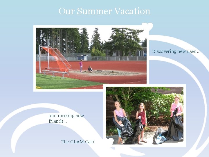 Our Summer Vacation Discovering new uses … and meeting new friends… The GLAM Gals