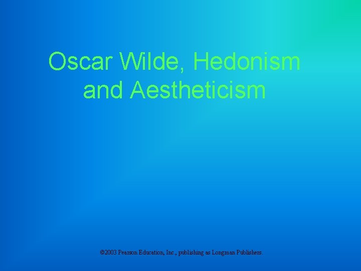 Oscar Wilde, Hedonism and Aestheticism © 2003 Pearson Education, Inc. , publishing as Longman