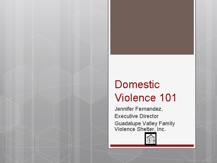 Domestic Violence 101 Jennifer Fernandez, Executive Director Guadalupe Valley Family Violence Shelter, Inc. 