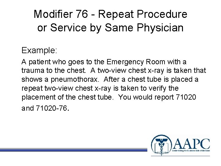 Modifier 76 - Repeat Procedure or Service by Same Physician Example: A patient who