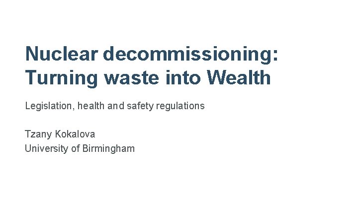 Nuclear decommissioning: Turning waste into Wealth Legislation, health and safety regulations Tzany Kokalova University