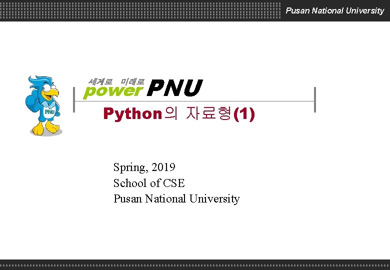 Pusan National University power PNU 세계로 미래로 Python의 자료형(1) Spring, 2019 School of CSE