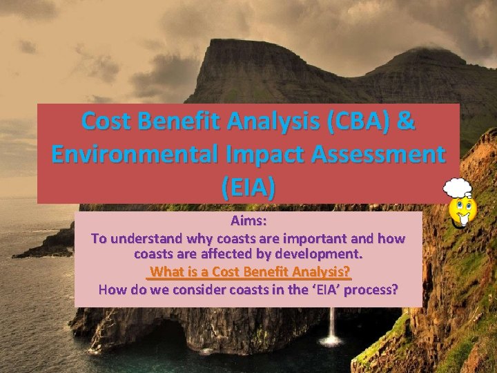 Cost Benefit Analysis (CBA) & Environmental Impact Assessment (EIA) Aims: To understand why coasts