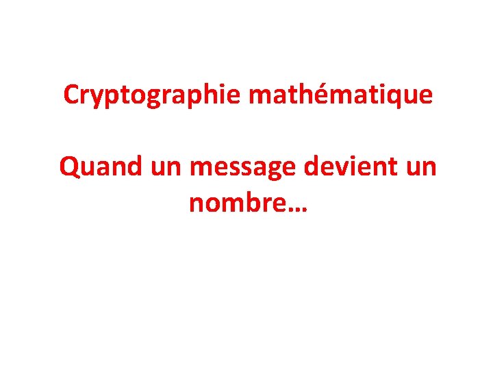 Cryptographie mathématique Quand un message devient un nombre… 